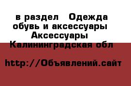  в раздел : Одежда, обувь и аксессуары » Аксессуары . Калининградская обл.